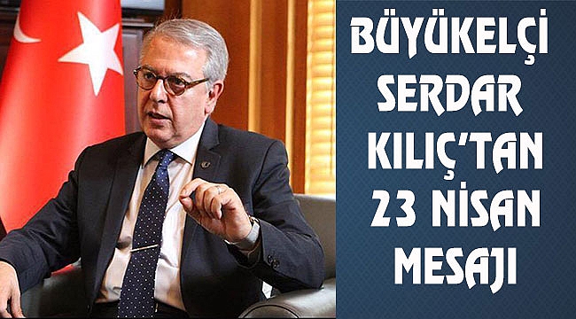 Büyükelçi Serdar Kılıç'tan 23 Nisan Mesajı