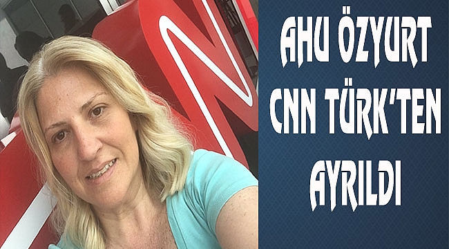 Ahu Özyurt'ta CNN Türk'ten ayrıldı