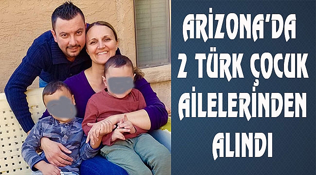 Arizona'da 2 Türk çocuk ailelerinden alındı