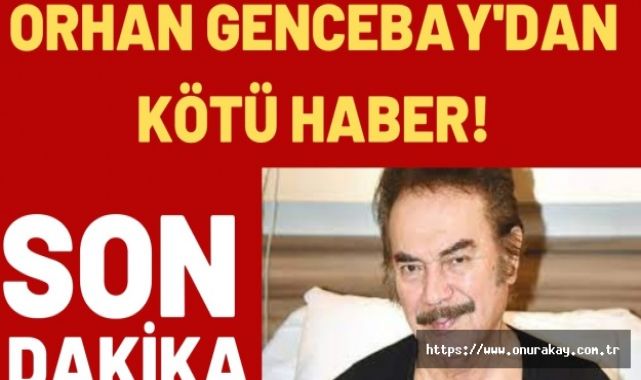 Orhan Gencebay'dan kötü haber! Ameliyata alınıyor...
