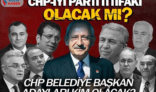 CHP ile İYİ Parti ittifak kuracak mı? CHP belediye başkan adayları kim olacak?