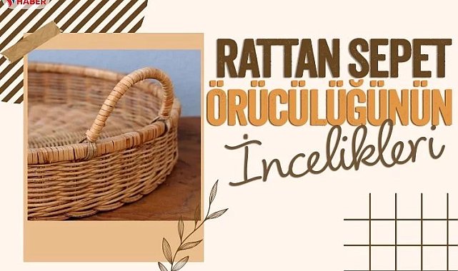 İşte rattan sepet örücülüğünün incelikleri…