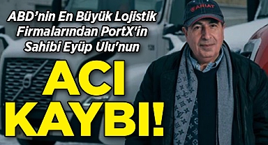 ABD'nin En Büyük Lojistik Firmalarından PortX'in Sahibi Eyüp Ulu'nun Acı Kaybı!