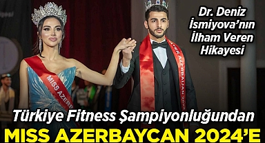 Türkiye Fitness Şampiyonluğundan Miss Azerbaycan 2024'e: Dr. Deniz İsmiyova'nın İlham Veren Hikayesi