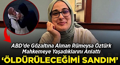 ABD'de Gözaltına Alınan Rümeysa Öztürk Yaşadıklarını Mahkemeye Anlattı: Öldürüleceğimi Sandım!