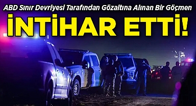 ABD'de Sınır Devriyesi Tarafından Gözaltına Alınan Bir Göçmen İntihar Etti!