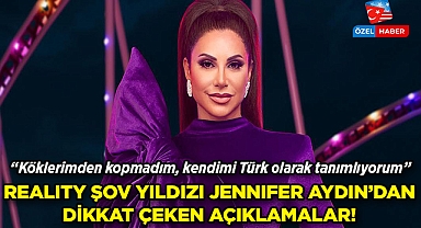 Reality şov yıldızı Jennifer Aydın'dan dikkat çeken açıklamalar: Köklerimden kopmadım, kendimi Türk olarak tanımlıyorum