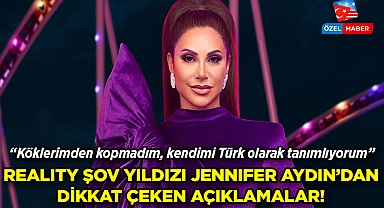 Reality şov yıldızı Jennifer Aydın'dan dikkat çeken açıklamalar: Köklerimden kopmadım, kendimi Türk olarak tanımlıyorum