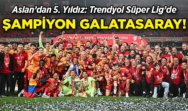 Aslan'dan 5. Yıldız: Trendyol Süper Lig'de Şampiyon Galatasaray!
